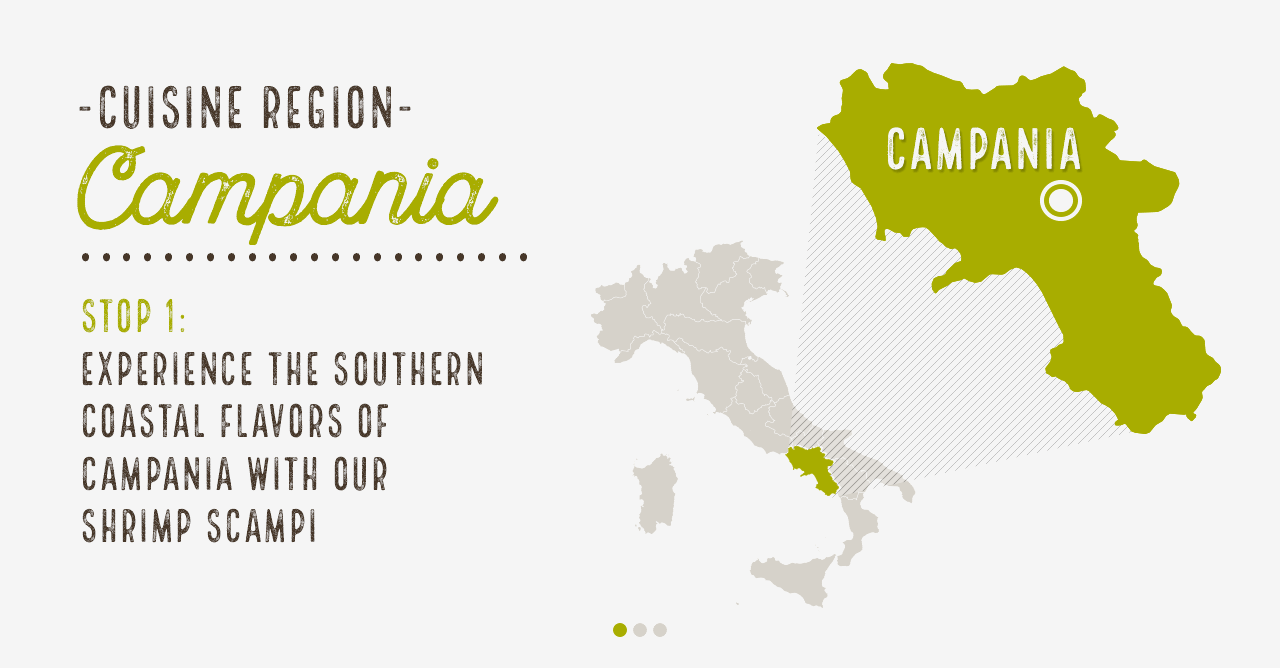 Cuisine RegionsStop 1:Experience the southern coastal flavors of Campania with our Shrimp ScampiStop 2:Indulge in our Spinach Ricotta Mezzaluna Ravioli, inspired by Liguria, the home of ravioli Stop 3:Finish with an indulgent take on a dish from Lazio, our favorite classic, Fettuccine Alfredo 