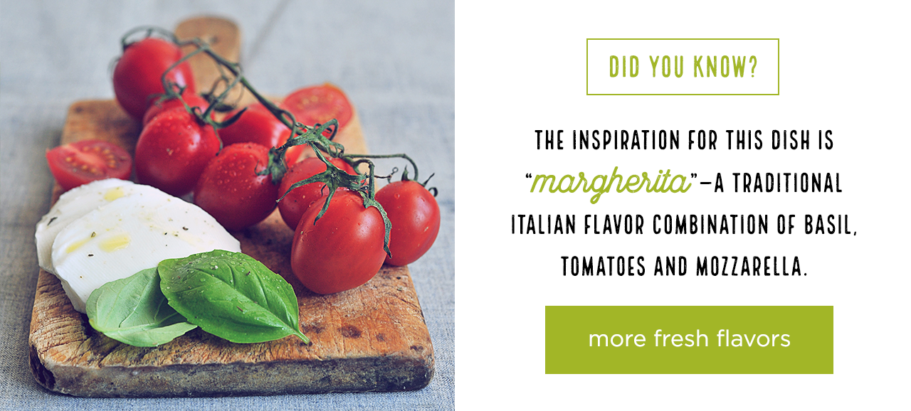 Did You Know? The inspiration for this dish is "margherita"&ndash;a traditional Italian flavor combination of basil, tomatoes, and mozzarella.