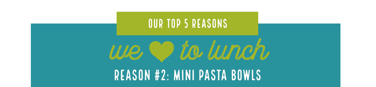 Our Top 5 Reasons - We love to lunch. Reason #2: Mini Pasta Bowls
